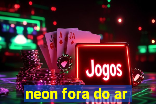 neon fora do ar